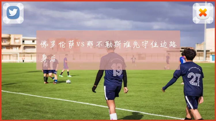 佛罗伦萨vs那不勒斯谁先守住边路身后