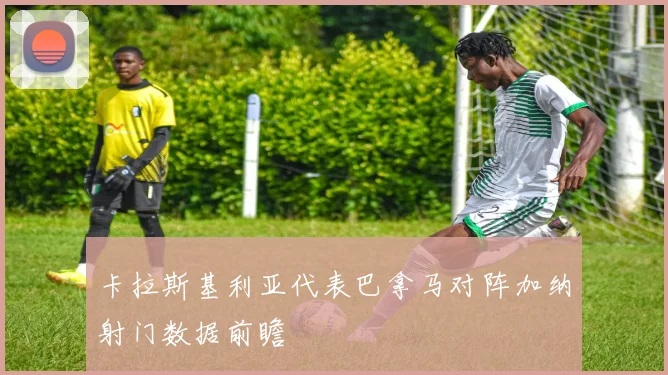 卡拉斯基利亚代表巴拿马对阵加纳射门数据前瞻