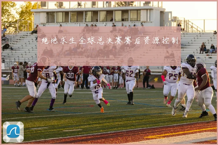 绝地求生全球总决赛赛后资源控制