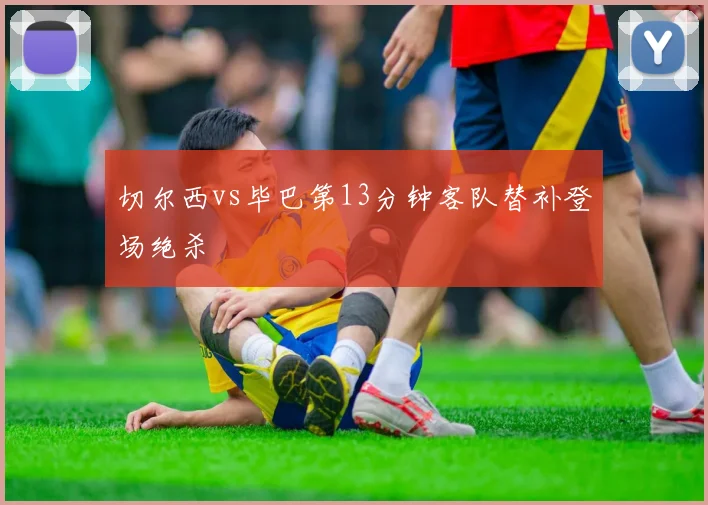 切尔西vs毕巴第13分钟客队替补登场绝杀