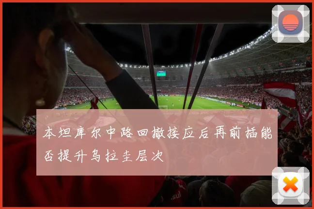 本坦库尔中路回撤接应后再前插能否提升乌拉圭层次