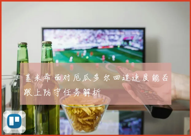 基米希面对厄瓜多尔回追速度能否跟上防守任务解析