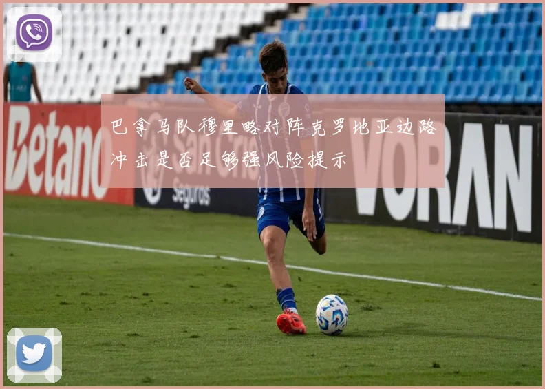 巴拿马队穆里略对阵克罗地亚边路冲击是否足够强风险提示