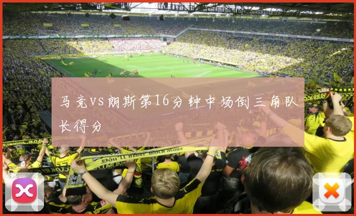 马竞vs朗斯第16分钟中场倒三角队长得分