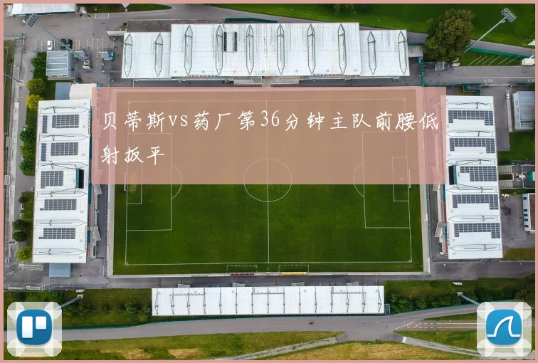 贝蒂斯vs药厂第36分钟主队前腰低射扳平