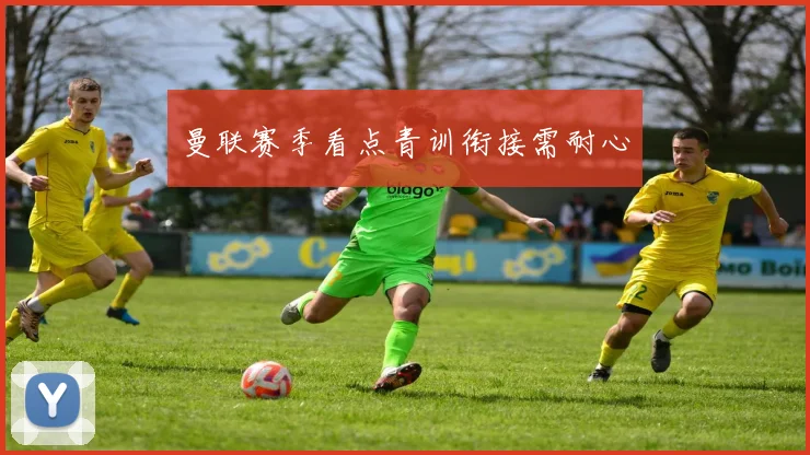 曼联赛季看点青训衔接需耐心