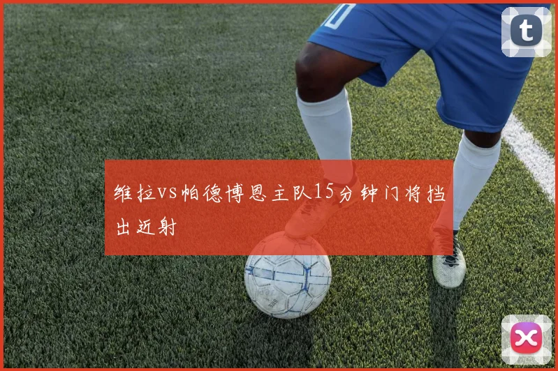 维拉vs帕德博恩主队15分钟门将挡出近射