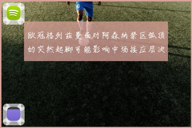欧冠格列兹曼面对阿森纳禁区弧顶的突然起脚可能影响中场接应层次