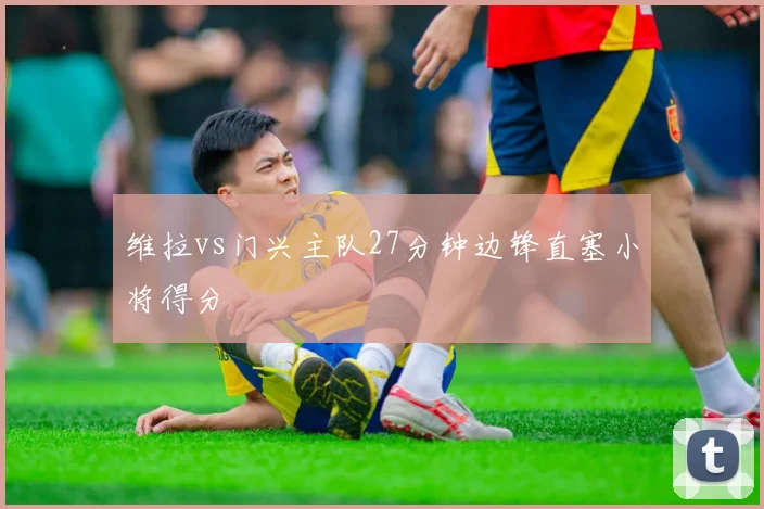 维拉vs门兴主队27分钟边锋直塞小将得分