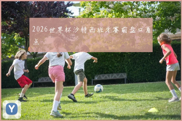 2026世界杯沙特西班牙赛前盘口看点