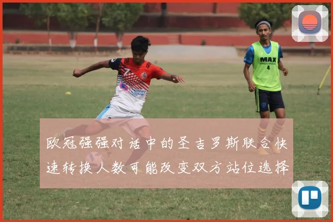 欧冠强强对话中的圣吉罗斯联合快速转换人数可能改变双方站位选择