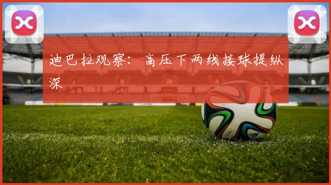 迪巴拉观察：高压下两线接球提纵深
