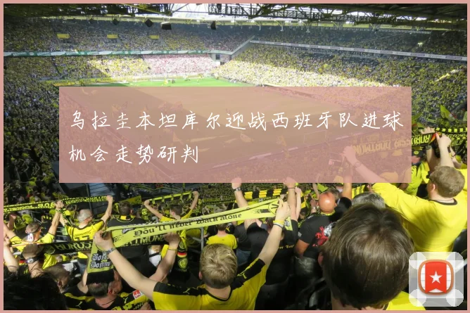 乌拉圭本坦库尔迎战西班牙队进球机会走势研判