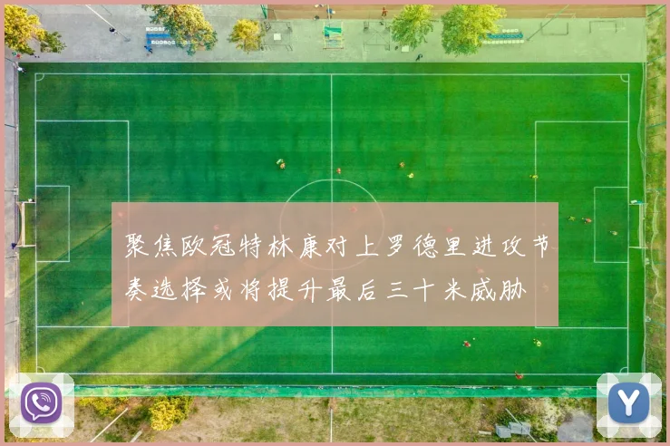 聚焦欧冠特林康对上罗德里进攻节奏选择或将提升最后三十米威胁