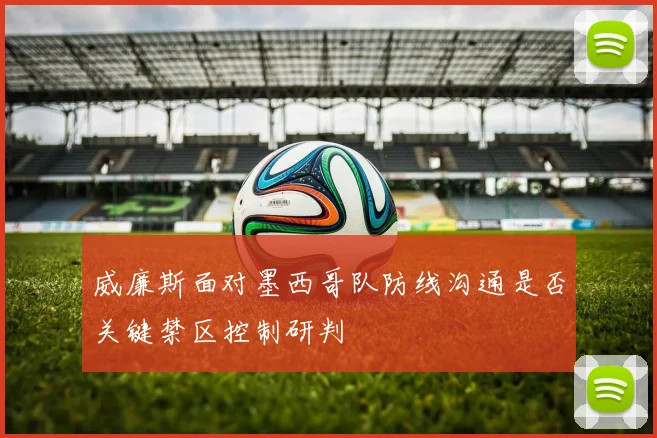 威廉斯面对墨西哥队防线沟通是否关键禁区控制研判