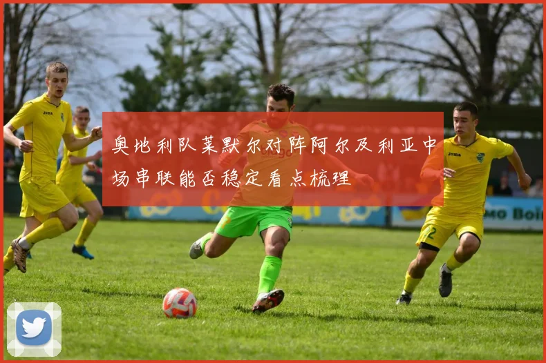 奥地利队莱默尔对阵阿尔及利亚中场串联能否稳定看点梳理