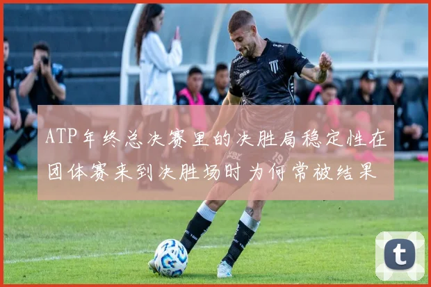 ATP年终总决赛里的决胜局稳定性在团体赛来到决胜场时为何常被结果误导