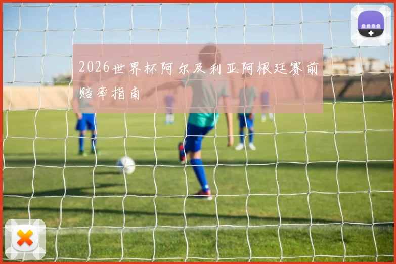 2026世界杯阿尔及利亚阿根廷赛前赔率指南