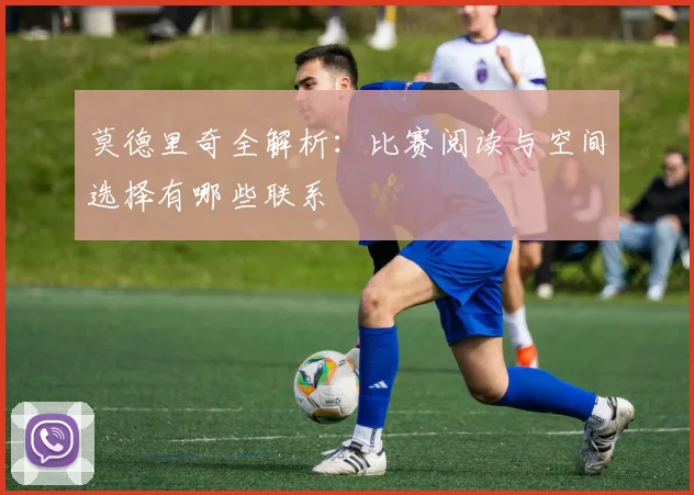 莫德里奇全解析：比赛阅读与空间选择有哪些联系