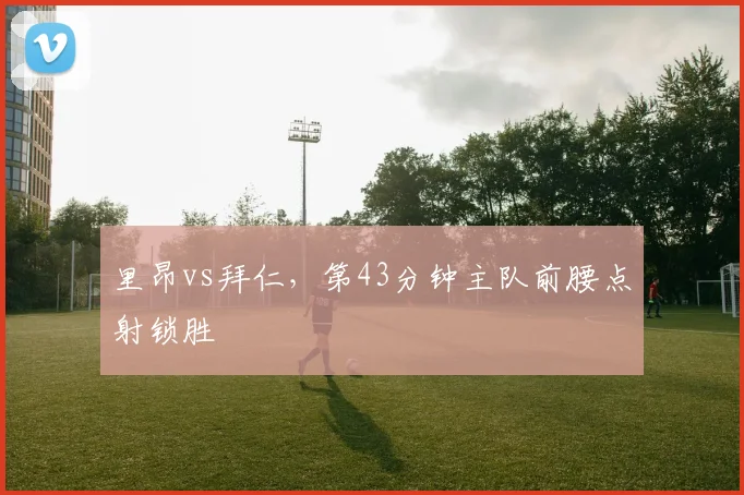 里昂vs拜仁，第43分钟主队前腰点射锁胜